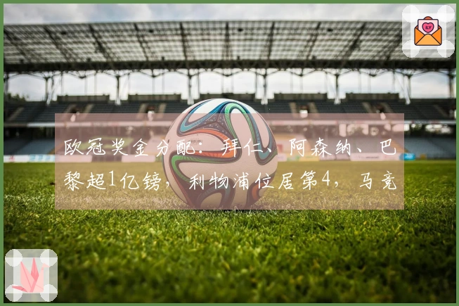 欧冠奖金分配：拜仁、阿森纳、巴黎超1亿镑，利物浦位居第4，马竞第5