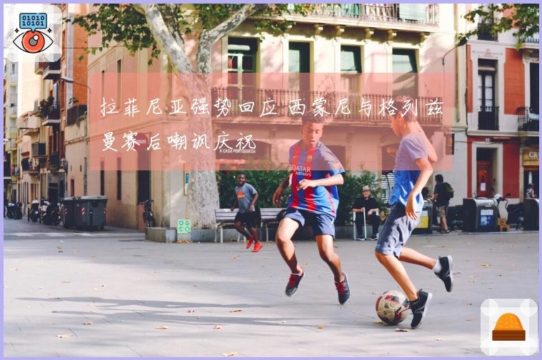 拉菲尼亚强势回应 西蒙尼与格列兹曼赛后嘲讽庆祝