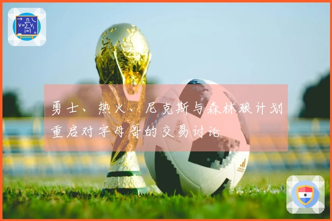 勇士、热火、尼克斯与森林狼计划重启对字母哥的交易讨论