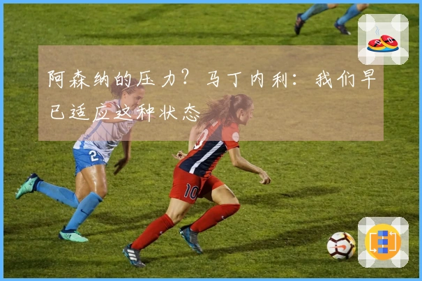 阿森纳的压力？马丁内利：我们早已适应这种状态