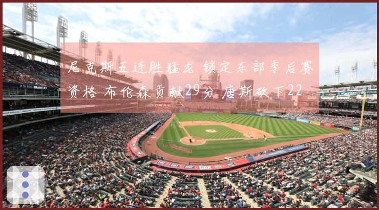 尼克斯五连胜猛龙 锁定东部季后赛资格 布伦森贡献29分 唐斯砍下22分10篮板