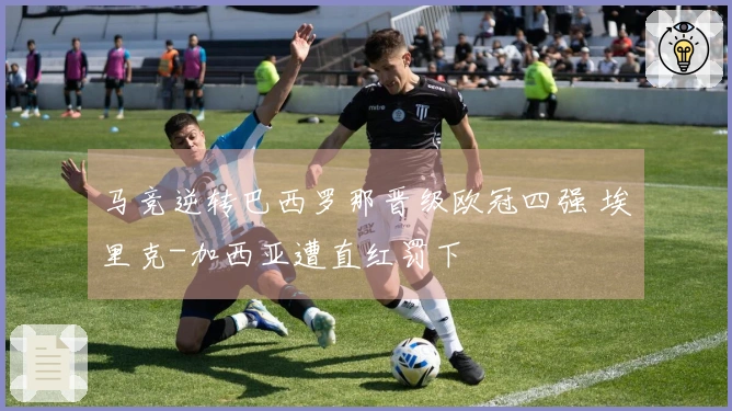 马竞逆转巴西罗那晋级欧冠四强 埃里克-加西亚遭直红罚下