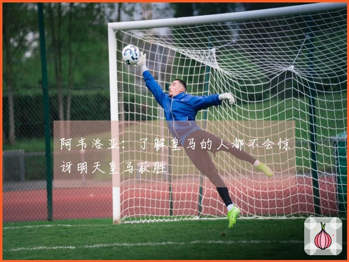 阿韦洛亚：了解皇马的人都不会惊讶明天皇马获胜