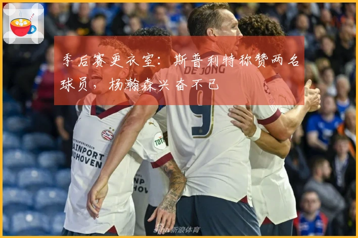 季后赛更衣室：斯普利特称赞两名球员，杨瀚森兴奋不已