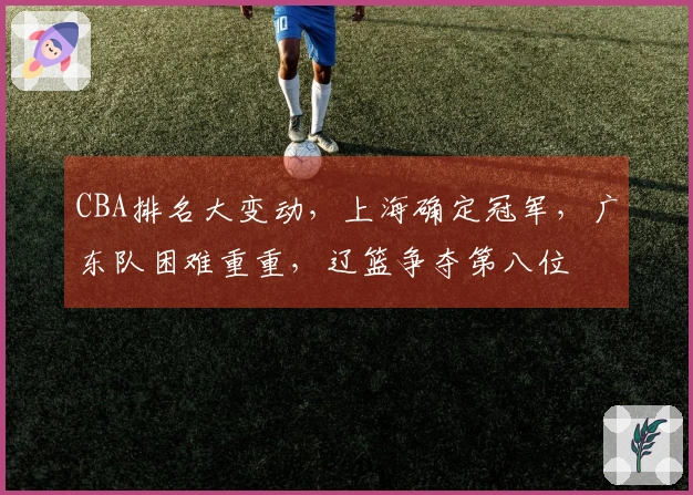 CBA排名大变动，上海确定冠军，广东队困难重重，辽篮争夺第八位