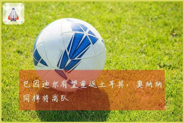 巴因迪尔有望重返土耳其，奥纳纳同样将离队