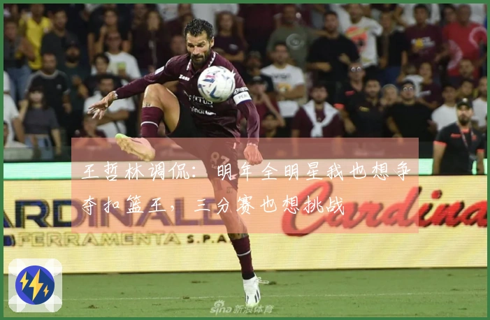 王哲林调侃：明年全明星我也想争夺扣篮王，三分赛也想挑战