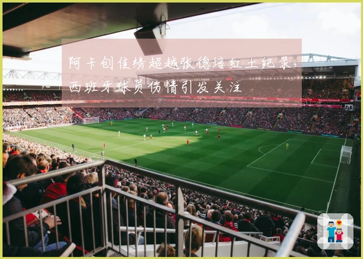 阿卡创佳绩超越张德培红土纪录，西班牙球员伤情引发关注