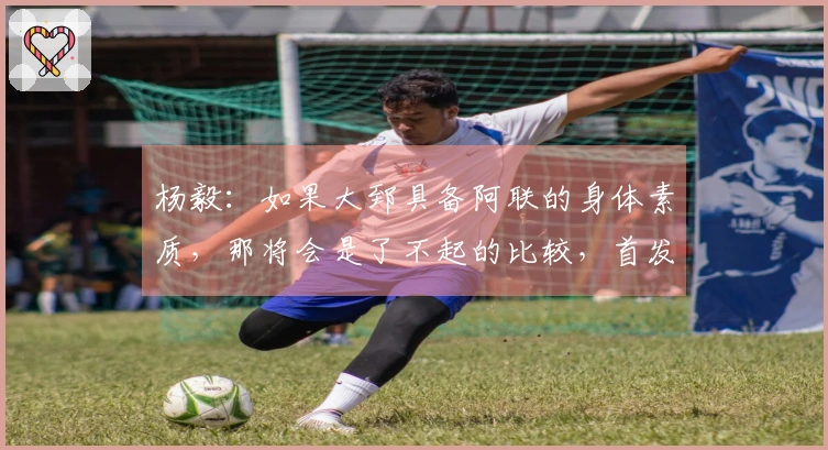 杨毅：如果大郅具备阿联的身体素质，那将会是了不起的比较，首发位置不易判断。