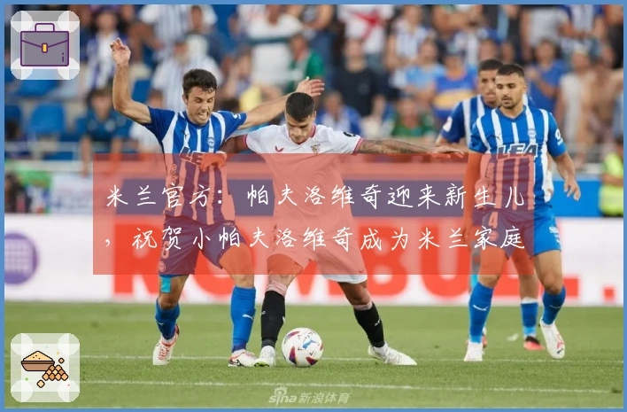 米兰官方：帕夫洛维奇迎来新生儿，祝贺小帕夫洛维奇成为米兰家庭的一员