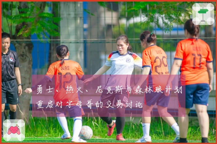 勇士、热火、尼克斯与森林狼计划重启对字母哥的交易讨论