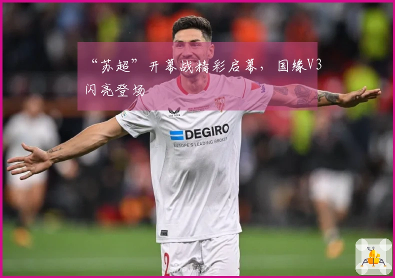 “苏超”开幕战精彩启幕，国缘V3闪亮登场