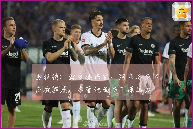 杰拉德：就今晚而言，阿韦洛亚不应被解雇，尽管他面临下课压力