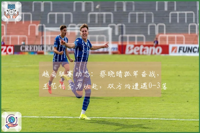 越南联赛动态：蔡晓晴孤军奋战，王艺竹全力以赴，双方均遭遇0-3落败